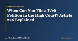 When Can You File a Writ Petition in the High Court? Article 226 Explained — Law Chambers of Mridul Jindal